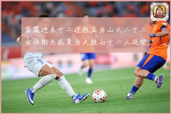 雷霆迎来十二连胜亚历山大二十二分领衔杰威复出大胜七十六人延续赛场复盘：最新赛事动态与深度分析