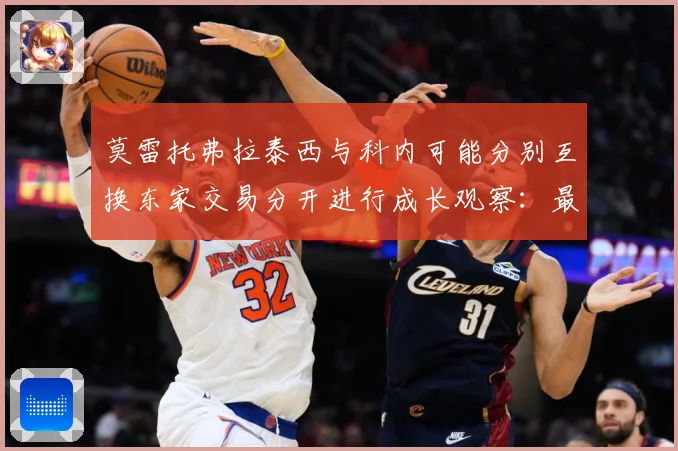 莫雷托弗拉泰西与科内可能分别互换东家交易分开进行成长观察：最新赛事动态与深度分析