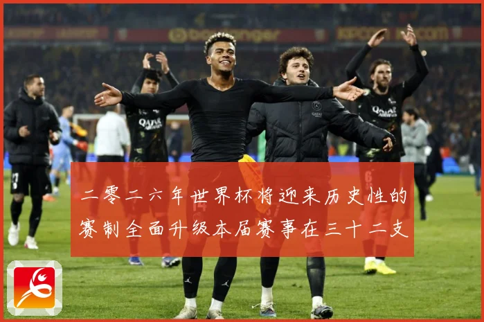 二零二六年世界杯将迎来历史性的赛制全面升级本届赛事在三十二支数据研判：最新赛事动态与深度分析