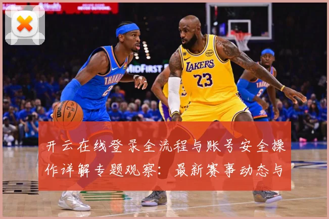 开云在线登录全流程与账号安全操作详解专题观察：最新赛事动态与深度分析
