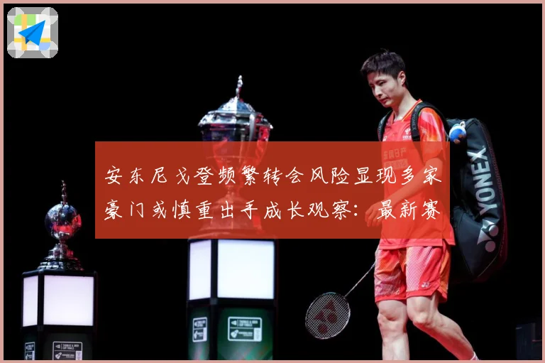安东尼戈登频繁转会风险显现多家豪门或慎重出手成长观察：最新赛事动态与深度分析