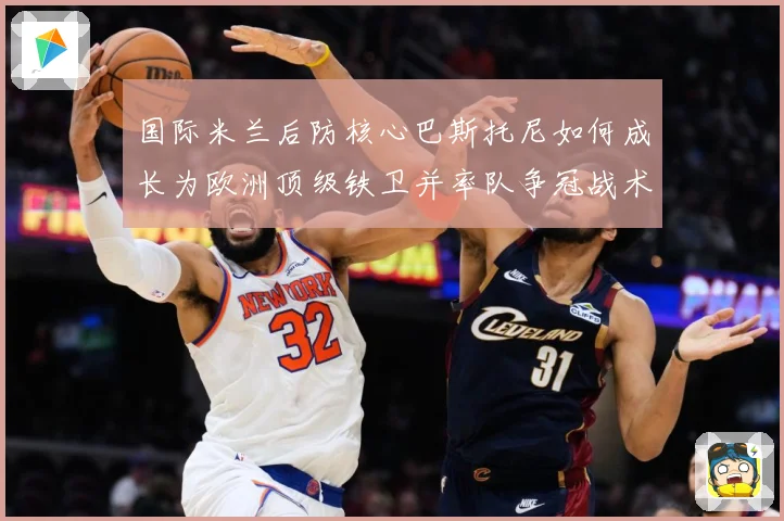 国际米兰后防核心巴斯托尼如何成长为欧洲顶级铁卫并率队争冠战术观察：最新赛事动态与深度分析
