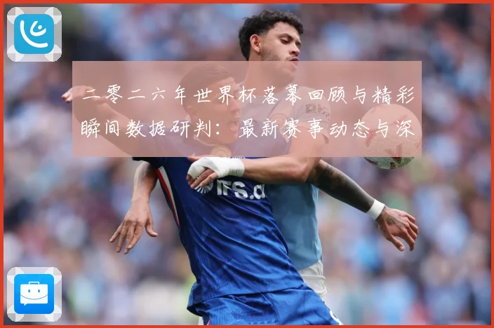 二零二六年世界杯落幕回顾与精彩瞬间数据研判：最新赛事动态与深度分析