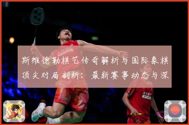 斯维德勒棋艺传奇解析与国际象棋顶尖对局剖析：最新赛事动态与深度分析