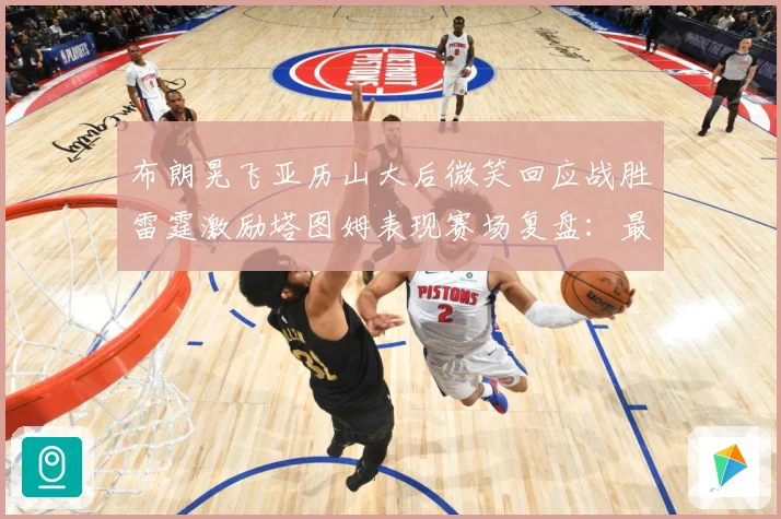 布朗晃飞亚历山大后微笑回应战胜雷霆激励塔图姆表现赛场复盘：最新赛事动态与深度分析