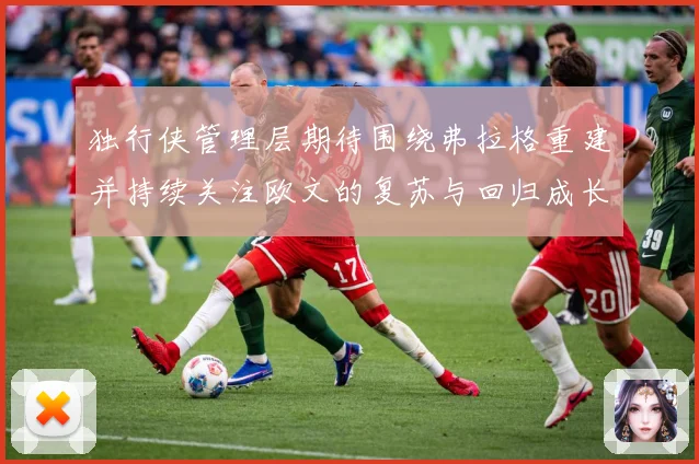 独行侠管理层期待围绕弗拉格重建并持续关注欧文的复苏与回归成长观察：最新赛事动态与深度分析