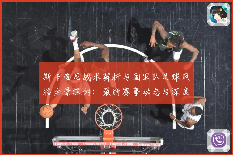 斯卡洛尼战术解析与国家队足球风格全景探讨：最新赛事动态与深度分析