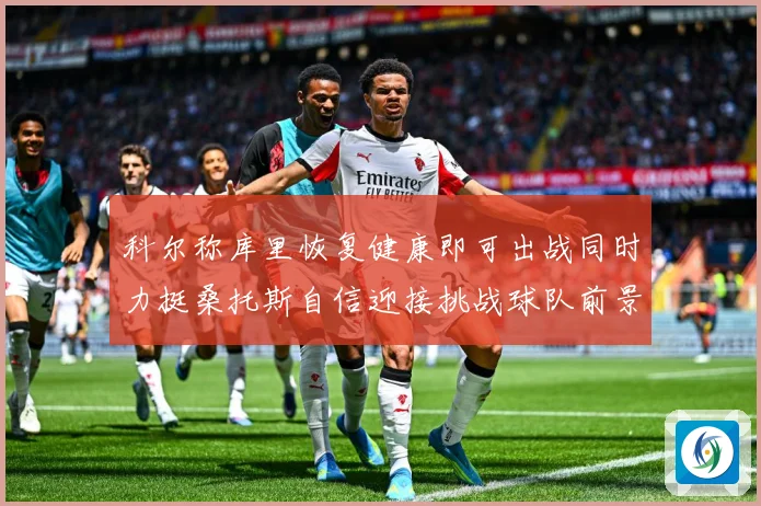 科尔称库里恢复健康即可出战同时力挺桑托斯自信迎接挑战球队前景赛场复盘：最新赛事动态与深度分析