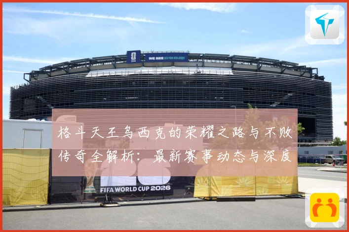 格斗天王乌西克的荣耀之路与不败传奇全解析：最新赛事动态与深度分析