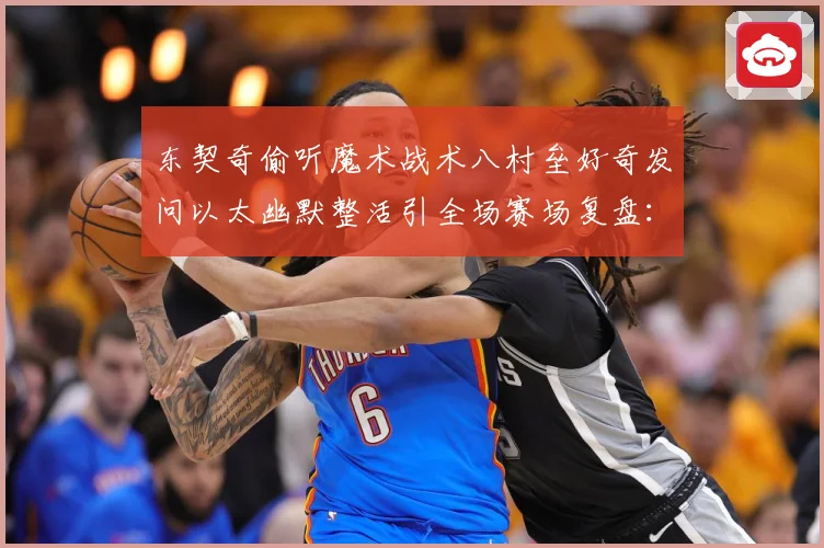 东契奇偷听魔术战术八村垒好奇发问以太幽默整活引全场赛场复盘：最新赛事动态与深度分析