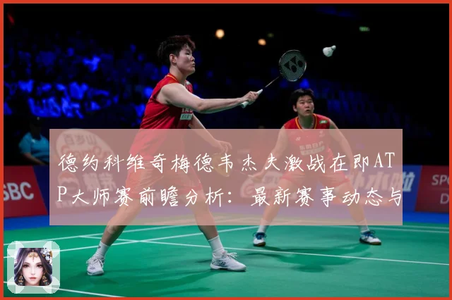 德约科维奇梅德韦杰夫激战在即ATP大师赛前瞻分析：最新赛事动态与深度分析