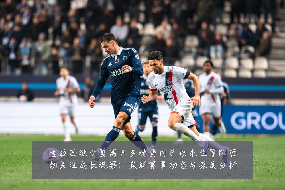 吉拉西欲今夏离开多特费内巴切米兰等队密切关注成长观察：最新赛事动态与深度分析