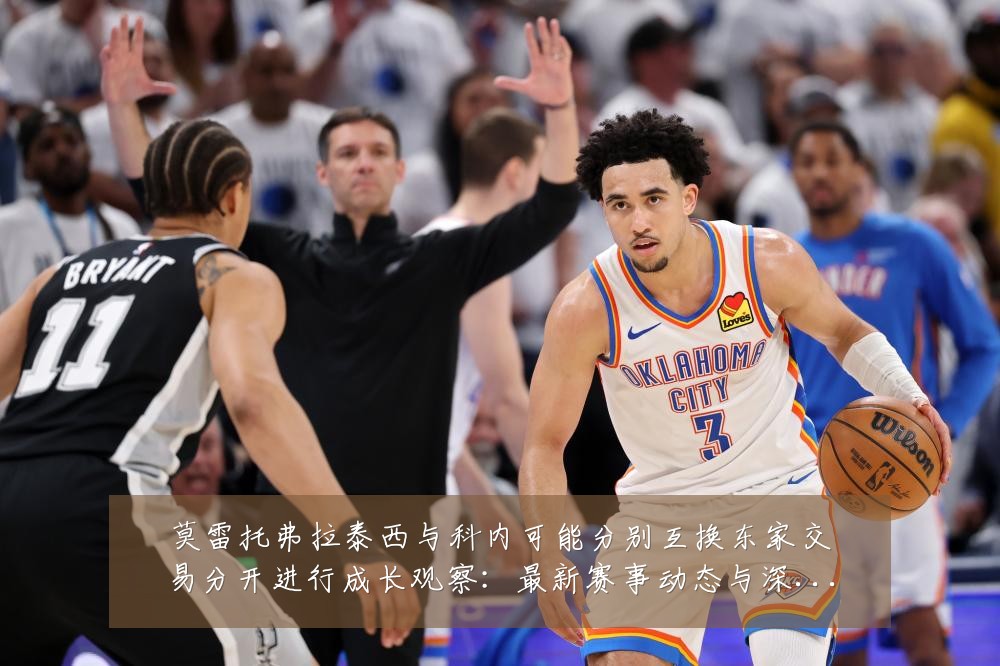 莫雷托弗拉泰西与科内可能分别互换东家交易分开进行成长观察:最新赛事动态与深度分析