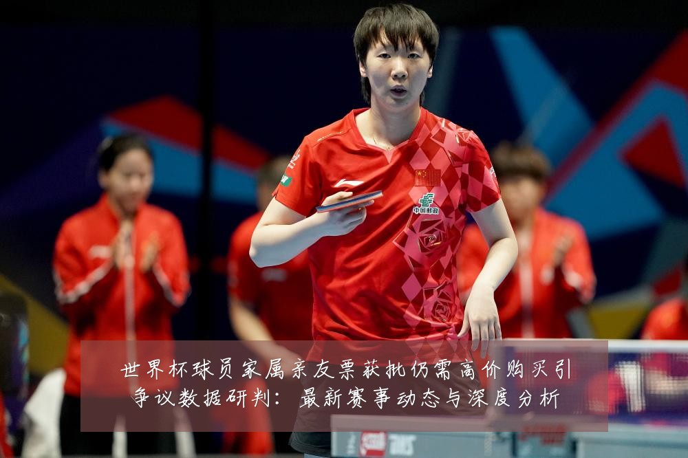 世界杯球员家属亲友票获批仍需高价购买引争议数据研判：最新赛事动态与深度分析