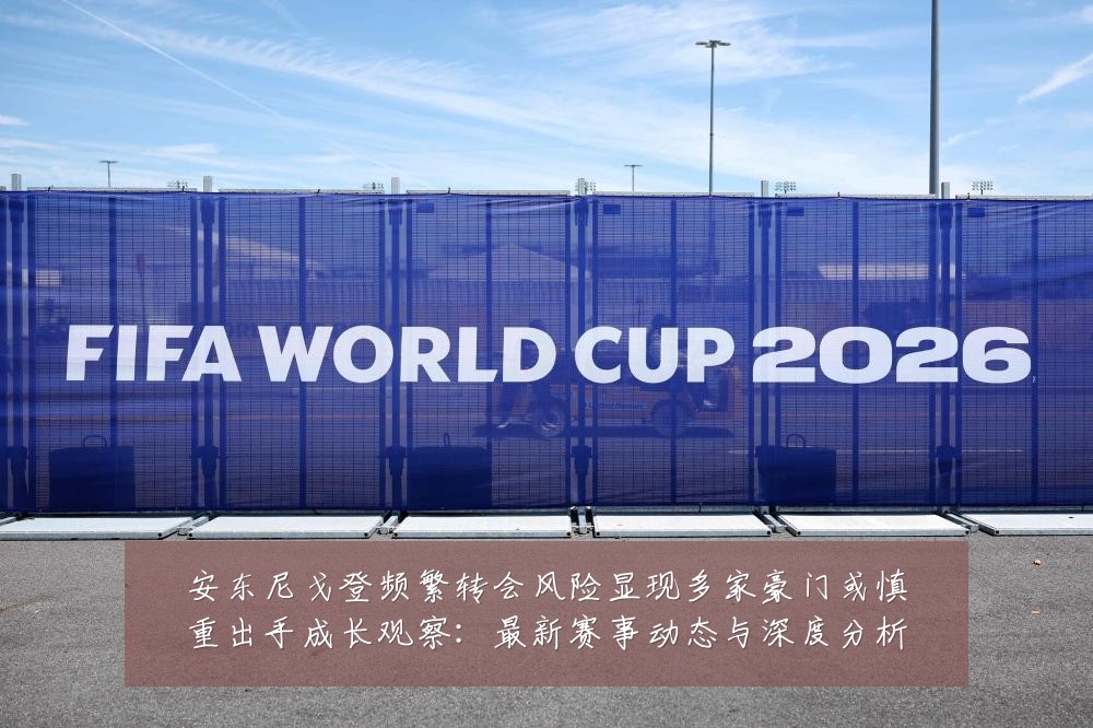 安东尼戈登频繁转会风险显现多家豪门或慎重出手成长观察：最新赛事动态与深度分析