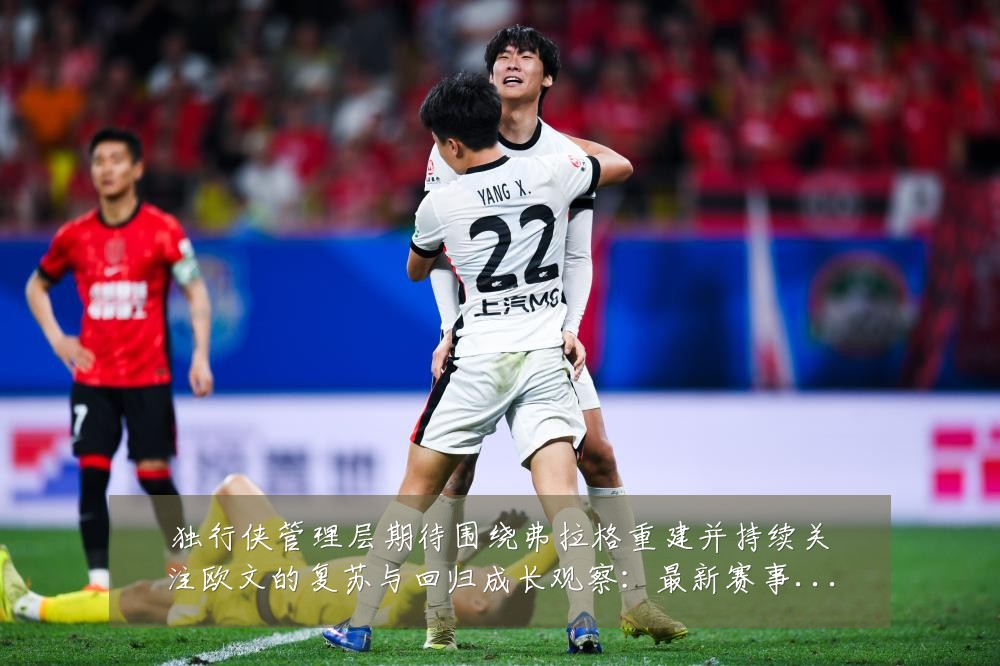 独行侠管理层期待围绕弗拉格重建并持续关注欧文的复苏与回归成长观察：最新赛事动态与深度分析