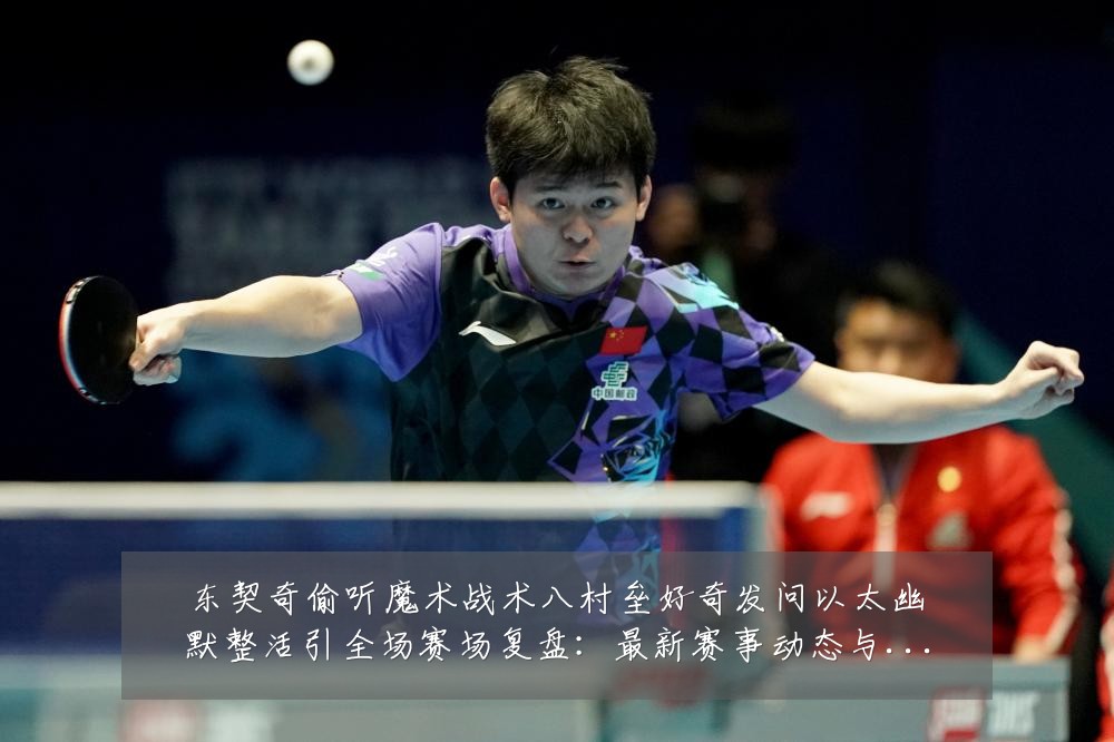 东契奇偷听魔术战术八村垒好奇发问以太幽默整活引全场赛场复盘：最新赛事动态与深度分析