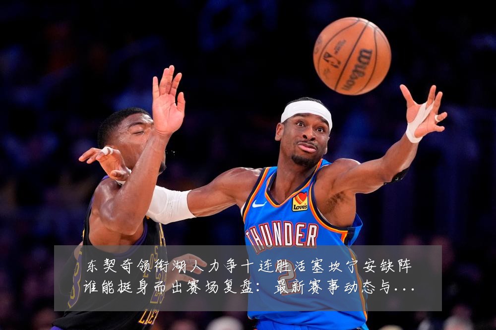 东契奇领衔湖人力争十连胜活塞坎宁安缺阵谁能挺身而出赛场复盘:最新赛事动态与深度分析
